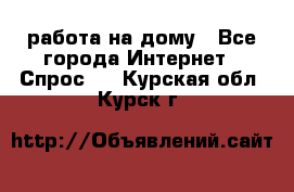 работа на дому - Все города Интернет » Спрос   . Курская обл.,Курск г.